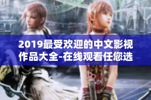 2019最受欢迎的中文影视作品大全-在线观看任您选择