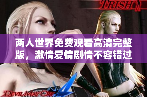两人世界免费观看高清完整版，激情爱情剧情不容错过!