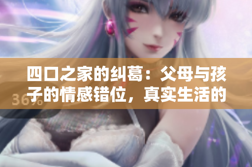 四口之家的纠葛：父母与孩子的情感错位，真实生活的困惑与挑战
