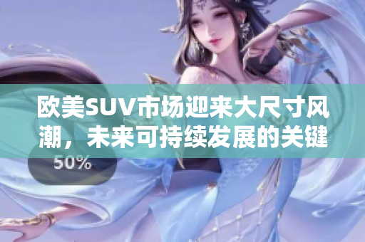 欧美SUV市场迎来大尺寸风潮，未来可持续发展的关键因素是什么？
