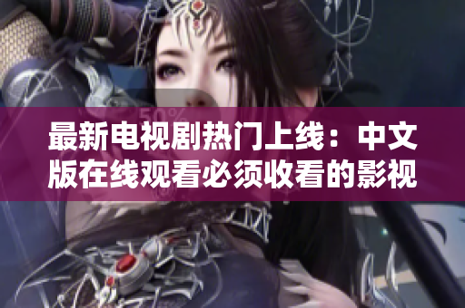 最新电视剧热门上线：中文版在线观看必须收看的影视剧推荐
