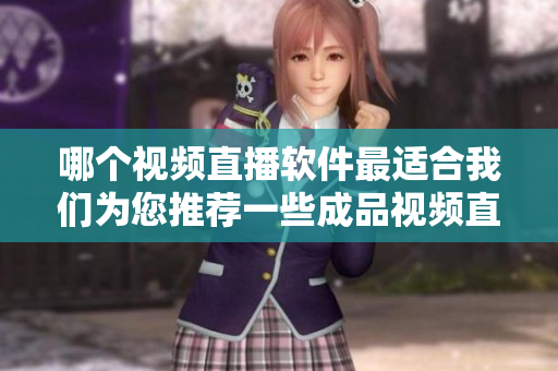 哪个视频直播软件最适合我们为您推荐一些成品视频直播软件