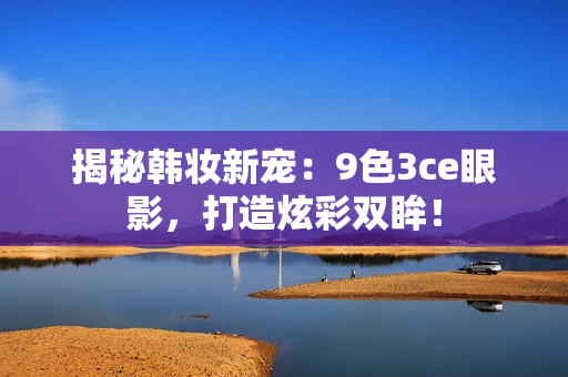 揭秘韩妆新宠：9色3ce眼影，打造炫彩双眸！