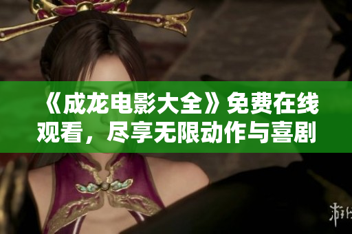 《成龙电影大全》免费在线观看，尽享无限动作与喜剧魅力！