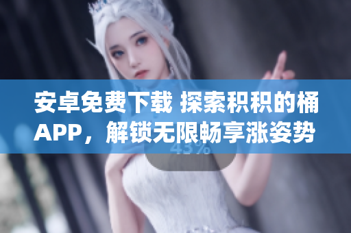 安卓免费下载 探索积积的桶APP，解锁无限畅享涨姿势的快乐(1)