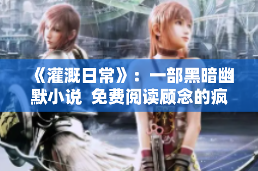 《灌溉日常》：一部黑暗幽默小说  免费阅读顾念的疯狂故事
