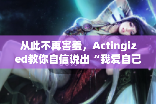 从此不再害羞，Actingized教你自信说出“我爱自己”！
