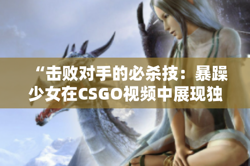 “击败对手的必杀技：暴躁少女在CSGO视频中展现独特战术”