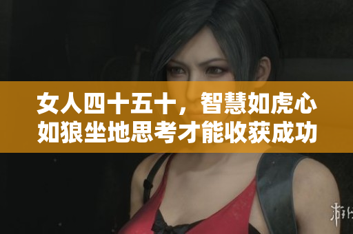 女人四十五十，智慧如虎心如狼坐地思考才能收获成功