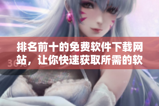 排名前十的免费软件下载网站，让你快速获取所需的软件安装程序