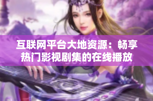 互联网平台大地资源：畅享热门影视剧集的在线播放