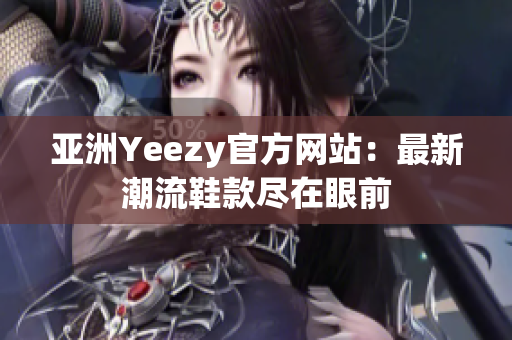 亚洲Yeezy官方网站：最新潮流鞋款尽在眼前