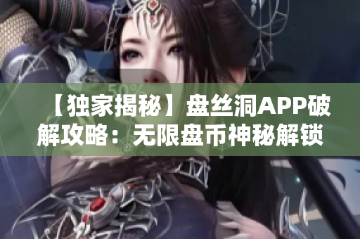 【独家揭秘】盘丝洞APP破解攻略：无限盘币神秘解锁大揭秘