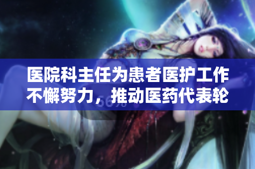 医院科主任为患者医护工作不懈努力，推动医药代表轮睡改善医患关系