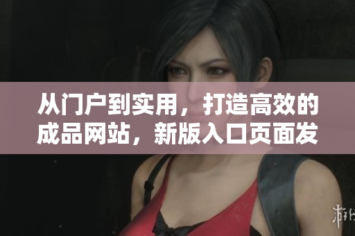 从门户到实用，打造高效的成品网站，新版入口页面发布啦！