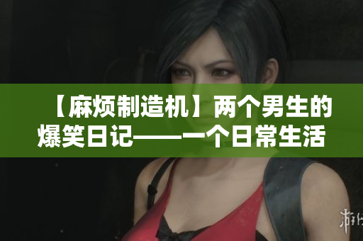 【麻烦制造机】两个男生的爆笑日记——一个日常生活的调皮故事