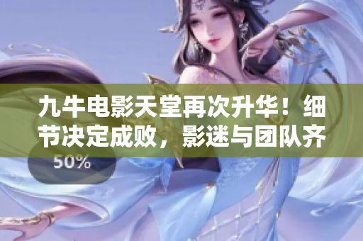 九牛电影天堂再次升华！细节决定成败，影迷与团队齐声赞叹！