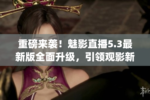 重磅来袭！魅影直播5.3最新版全面升级，引领观影新体验！(1)