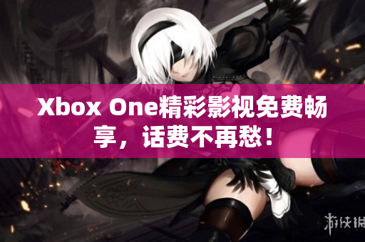Xbox One精彩影视免费畅享，话费不再愁！
