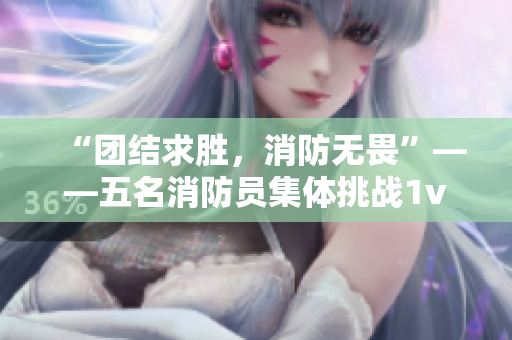 “团结求胜，消防无畏”——五名消防员集体挑战1v5，打造新篇章！