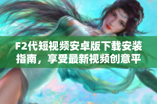 F2代短视频安卓版下载安装指南，享受最新视频创意平台