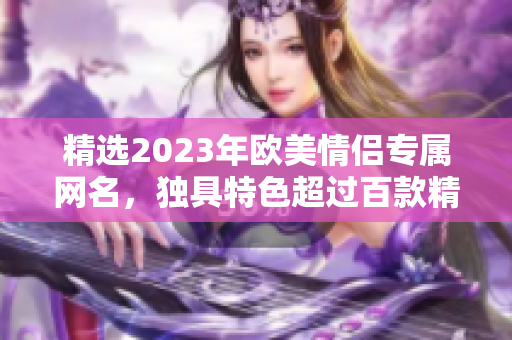 精选2023年欧美情侣专属网名，独具特色超过百款精美名称