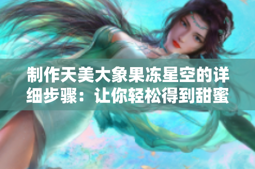 制作天美大象果冻星空的详细步骤：让你轻松得到甜蜜美味！