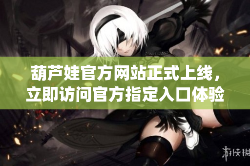 葫芦娃官方网站正式上线，立即访问官方指定入口体验全新服务!(1)