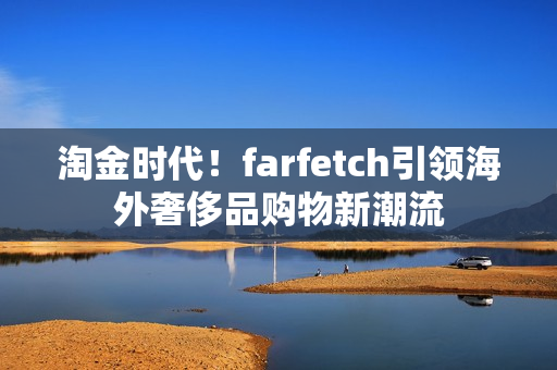 淘金时代！farfetch引领海外奢侈品购物新潮流