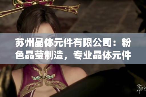 苏州晶体元件有限公司：粉色晶莹制造，专业晶体元件生产商(1)