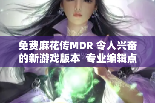 免费麻花传MDR 令人兴奋的新游戏版本  专业编辑点评