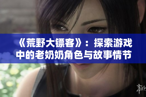 《荒野大镖客》：探索游戏中的老奶奶角色与故事情节