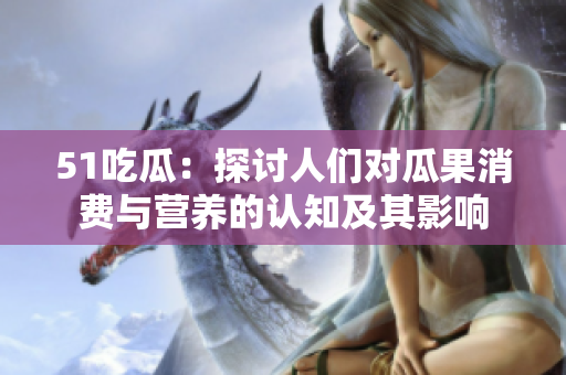 51吃瓜：探讨人们对瓜果消费与营养的认知及其影响