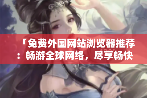 「免费外国网站浏览器推荐：畅游全球网络，尽享畅快体验」