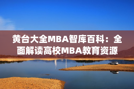 黄台大全MBA智库百科：全面解读高校MBA教育资源的综合平台(1)