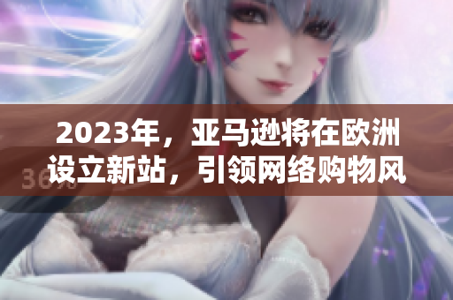2023年，亚马逊将在欧洲设立新站，引领网络购物风潮！
