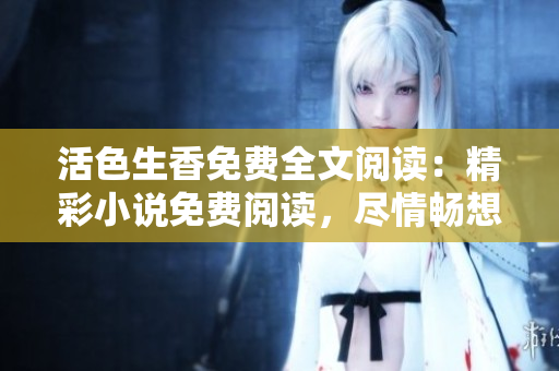 活色生香免费全文阅读：精彩小说免费阅读，尽情畅想哲理人生。