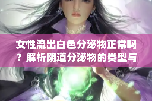 女性流出白色分泌物正常吗？解析阴道分泌物的类型与原因(1)
