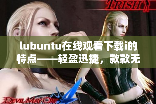 lubuntu在线观看下载i的特点——轻盈迅捷，款款无阻