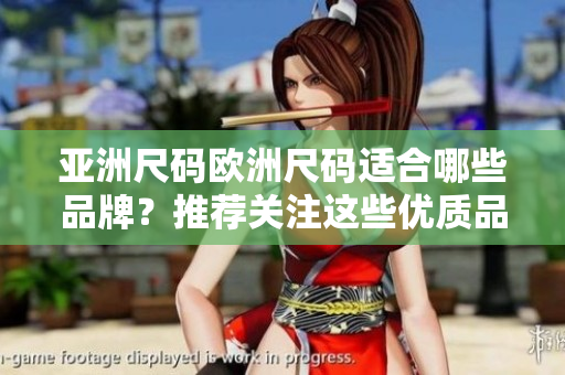 亚洲尺码欧洲尺码适合哪些品牌？推荐关注这些优质品牌