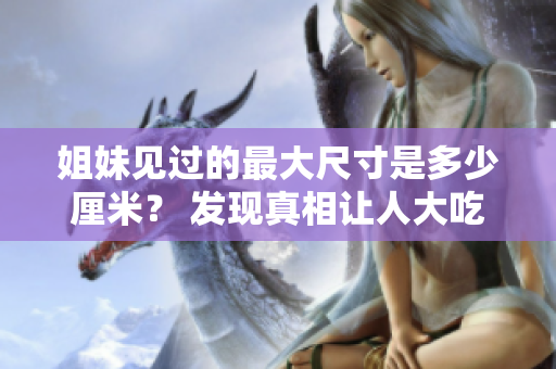 姐妹见过的最大尺寸是多少厘米？ 发现真相让人大吃一惊！