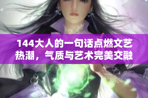 144大人的一句话点燃文艺热潮，气质与艺术完美交融