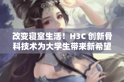 改变寝室生活！H3C 创新骨科技术为大学生带来新希望