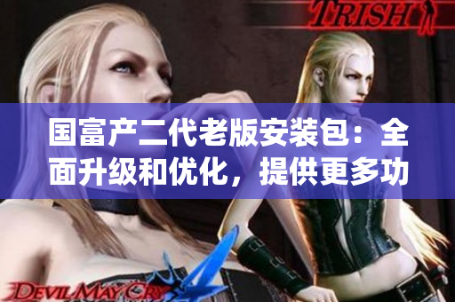 国富产二代老版安装包：全面升级和优化，提供更多功能和稳定性(1)