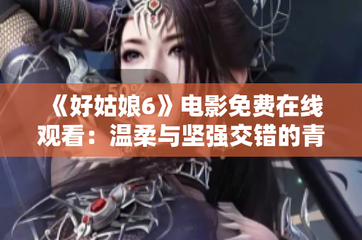 《好姑娘6》电影免费在线观看：温柔与坚强交错的青春互动