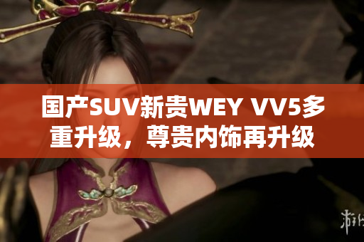 国产SUV新贵WEY VV5多重升级，尊贵内饰再升级