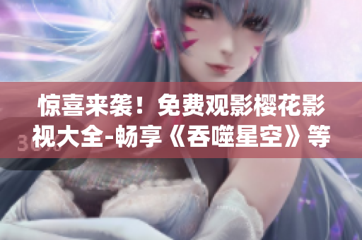 惊喜来袭！免费观影樱花影视大全-畅享《吞噬星空》等影视佳作！(1)