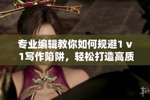 专业编辑教你如何规避1 v 1写作陷阱，轻松打造高质量文章