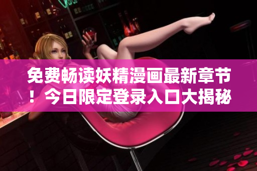 免费畅读妖精漫画最新章节！今日限定登录入口大揭秘！