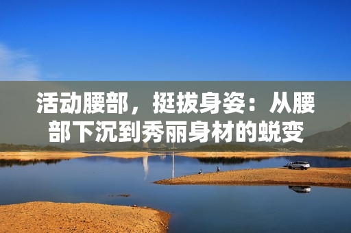 活动腰部，挺拔身姿：从腰部下沉到秀丽身材的蜕变
